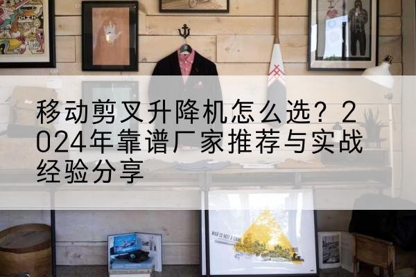 岑巩升降平台厂家推荐-移动剪叉升降机怎么选?2024年靠谱厂家推荐与实战经验分享