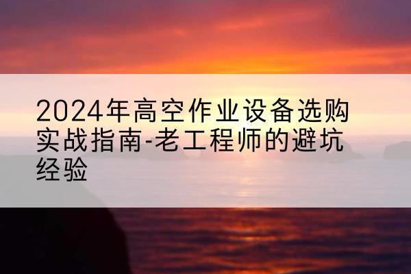 岑巩高空作业升降机厂家推荐-2024年高空作业设备选购实战指南-老工程师的避坑经验