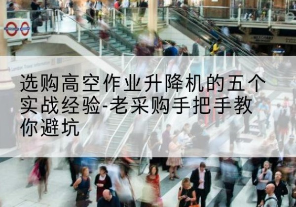 岑巩高空作业升降机厂家-选购高空作业升降机的五个实战经验-老采购手把手教你避坑