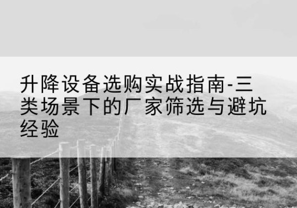 岑巩移动式升降机厂家推荐-升降设备选购实战指南-三类场景下的厂家筛选与避坑经验