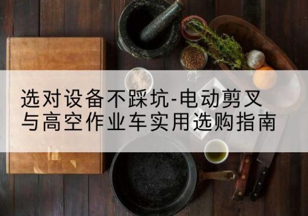 岑巩电动剪叉升降平台怎么选-选对设备不踩坑-电动剪叉与高空作业车实用选购指南