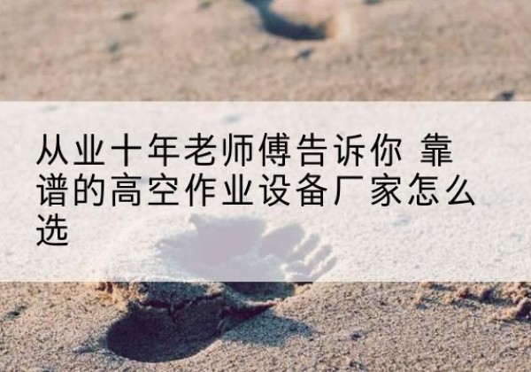 岑巩高空作业升降机厂家推荐-从业十年老师傅告诉你 靠谱的高空作业设备厂家怎么选