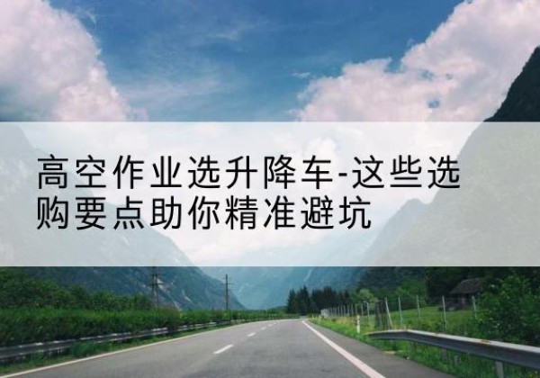 岑巩升降车厂家-高空作业选升降车-这些选购要点助你*避坑