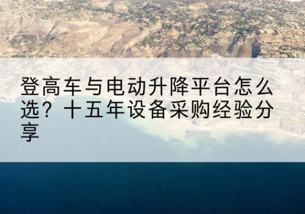 岑巩登高车厂家厂家-登高车与电动升降平台怎么选？十五年设备采购经验分享