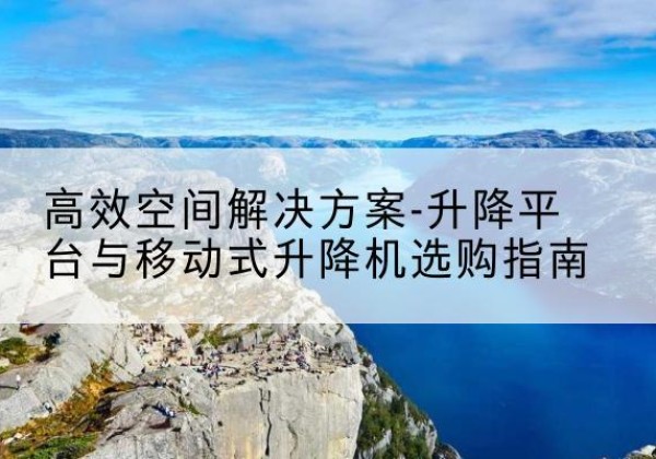 岑巩升降平台厂家-*空间解决方案-升降平台与移动式升降机选购指南