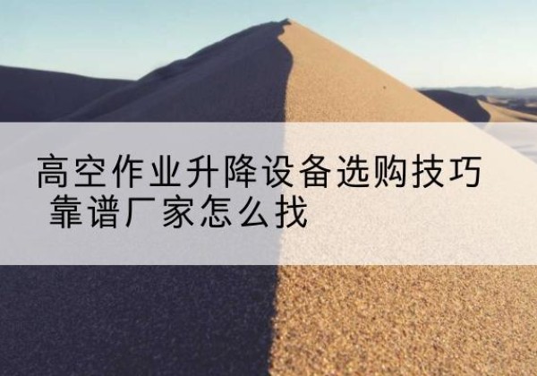 岑巩电动升降平台厂家推荐-高空作业升降设备选购技巧 靠谱厂家怎么找