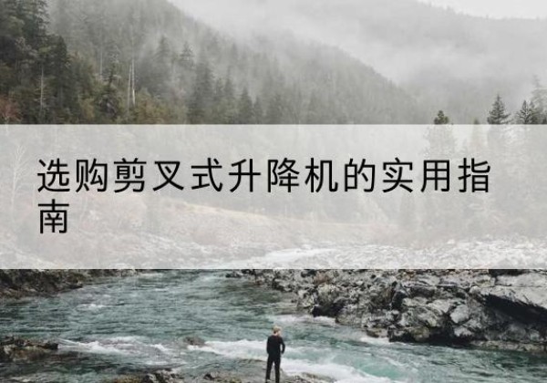 岑巩剪叉式升降机怎么选-选购剪叉式升降机的实用指南