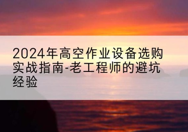 岑巩高空作业升降机厂家推荐-2024年高空作业设备选购实战指南-老工程师的避坑经验